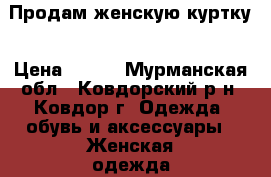 Продам женскую куртку › Цена ­ 400 - Мурманская обл., Ковдорский р-н, Ковдор г. Одежда, обувь и аксессуары » Женская одежда и обувь   . Мурманская обл.